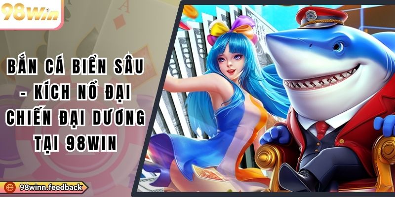 Bắn Cá Biển Sâu - Kích Nổ Đại Chiến Đại Dương Tại 98win