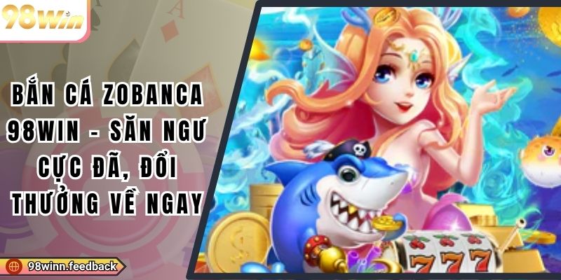 Bắn Cá Zobanca 98win - Săn Ngư Cực Đã, Đổi Thưởng Về Ngay