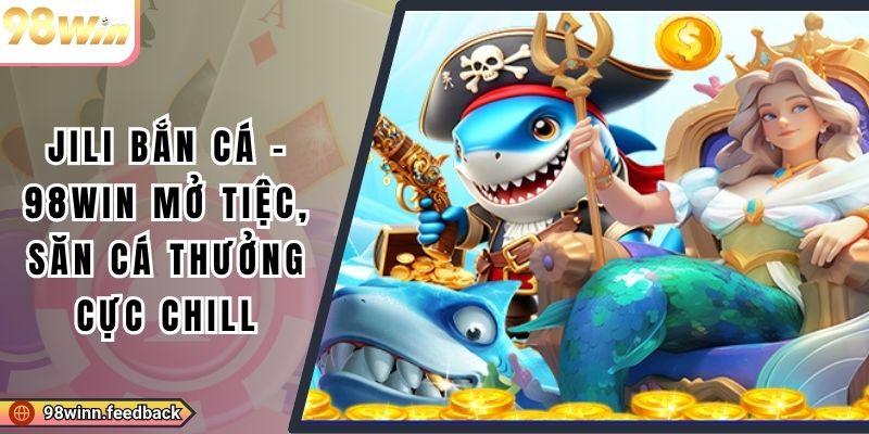 Jili Bắn Cá - 98win Mở Tiệc, Săn Cá Thưởng Cực Chill