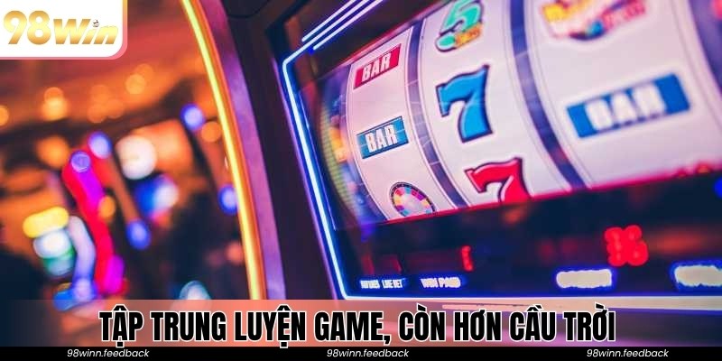 Tập trung luyện game, còn hơn cầu trời 